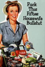 Fuch this fifties housewife bullshit